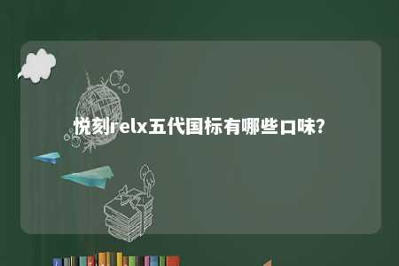 悦刻relx五代国标有哪些口味？ 